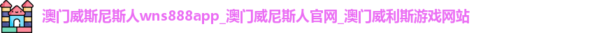 澳门威斯尼斯人wns888app